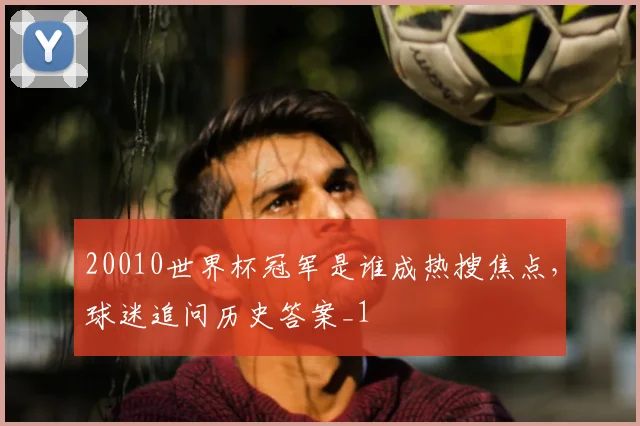 20010世界杯冠军是谁成热搜焦点，球迷追问历史答案_1