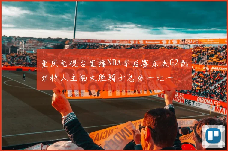 重庆电视台直播NBA季后赛东决G2凯尔特人主场大胜骑士总分一比一