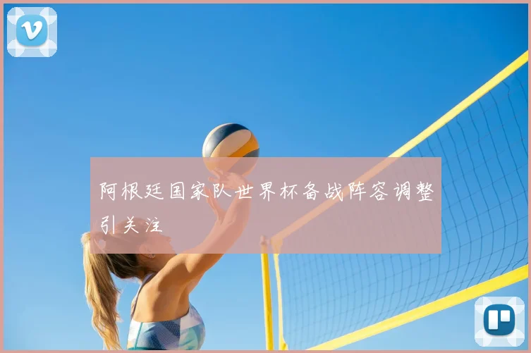 阿根廷国家队世界杯备战阵容调整引关注