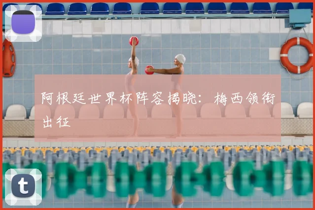 阿根廷世界杯阵容揭晓:梅西领衔出征