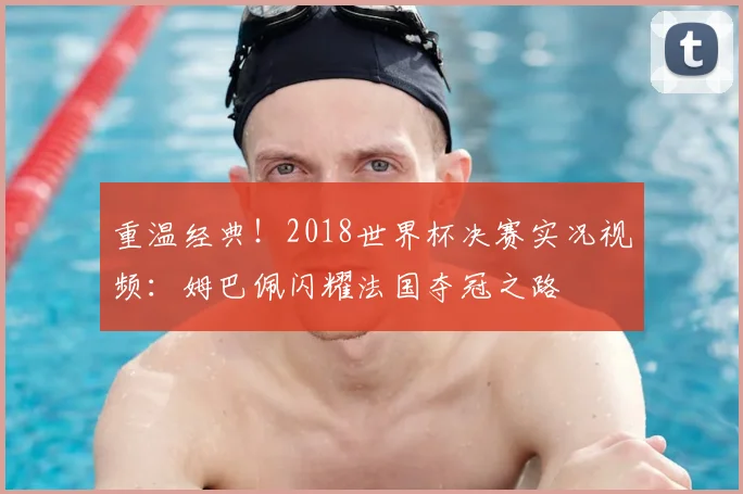 重温经典!2018世界杯决赛实况视频:姆巴佩闪耀法国夺冠之路