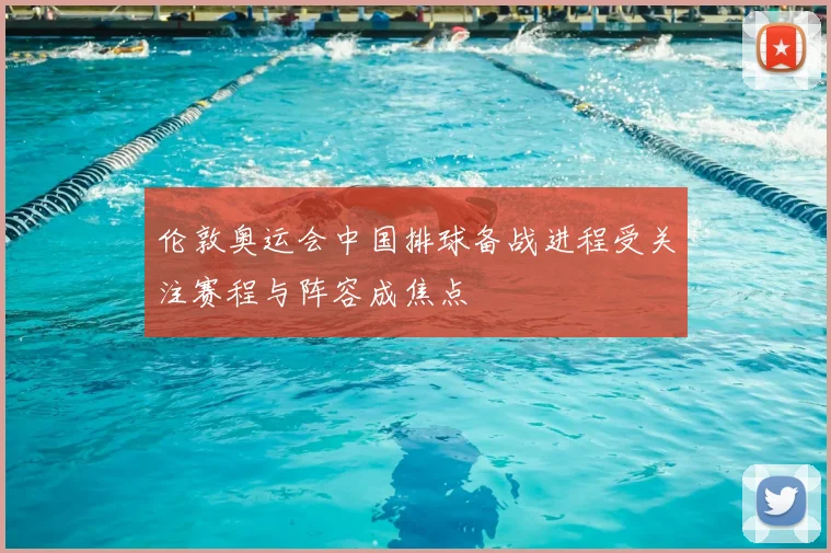 伦敦奥运会中国排球备战进程受关注赛程与阵容成焦点