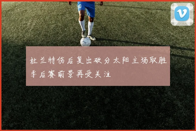杜兰特伤后复出砍分太阳主场取胜季后赛前景再受关注
