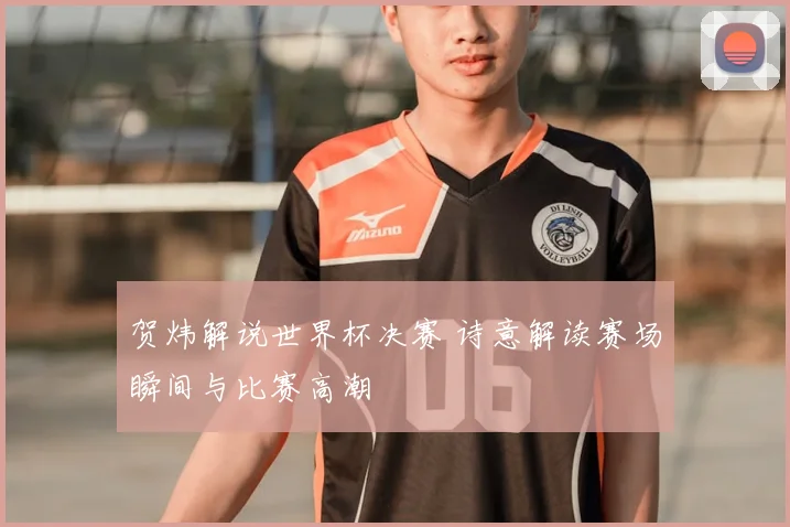 贺炜解说世界杯决赛 诗意解读赛场瞬间与比赛高潮