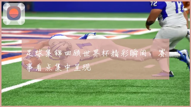 足球集锦回顾世界杯精彩瞬间，赛事看点集中呈现