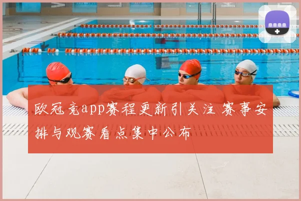 欧冠竞app赛程更新引关注 赛事安排与观赛看点集中公布