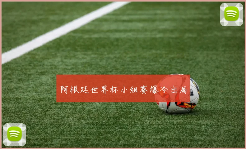 阿根廷世界杯小组赛爆冷出局