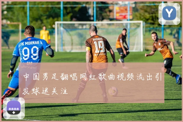 中国男足翻唱网红歌曲视频流出引发球迷关注