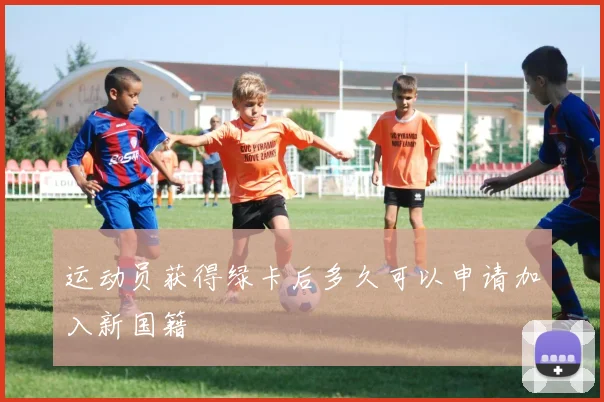 运动员获得绿卡后多久可以申请加入新国籍