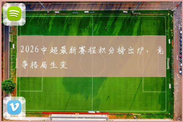 2026中超最新赛程积分榜出炉,竞争格局生变