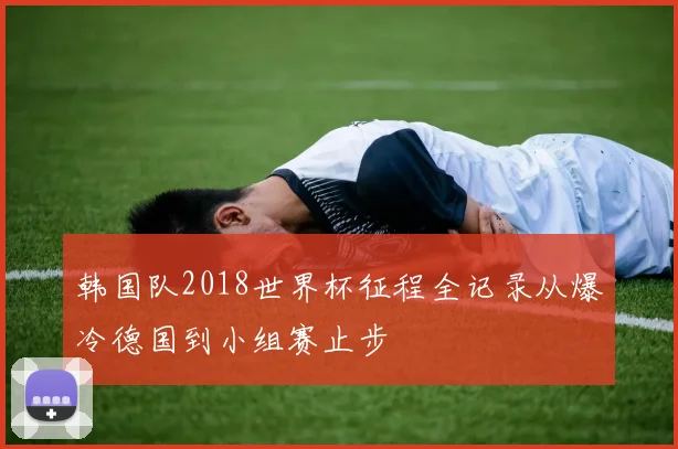 韩国队2018世界杯征程全记录从爆冷德国到小组赛止步