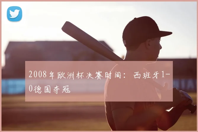 2008年欧洲杯决赛时间:西班牙1-0德国夺冠