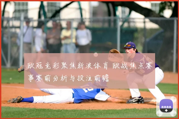 欧冠竞彩聚焦新浪体育 欧战焦点赛事赛前分析与投注前瞻
