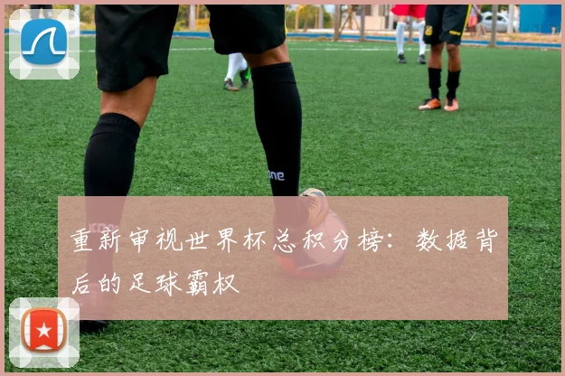 重新审视世界杯总积分榜：数据背后的足球霸权
