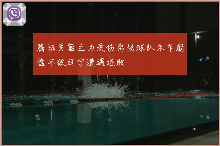 腾讯男篮主力受伤离场球队末节崩盘不敌辽宁遭遇连败