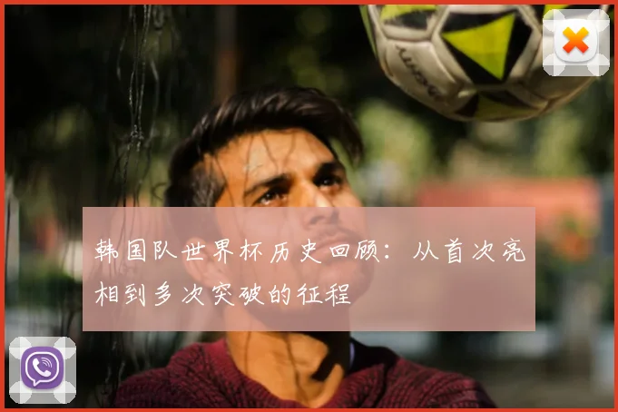 韩国队世界杯历史回顾:从首次亮相到多次突破的征程