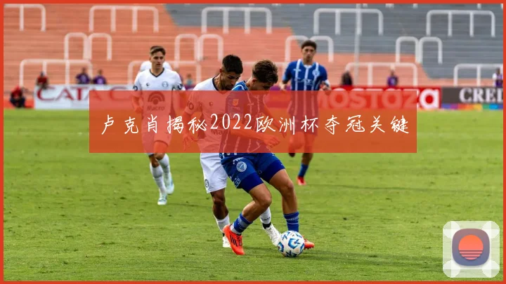卢克肖揭秘2022欧洲杯夺冠关键
