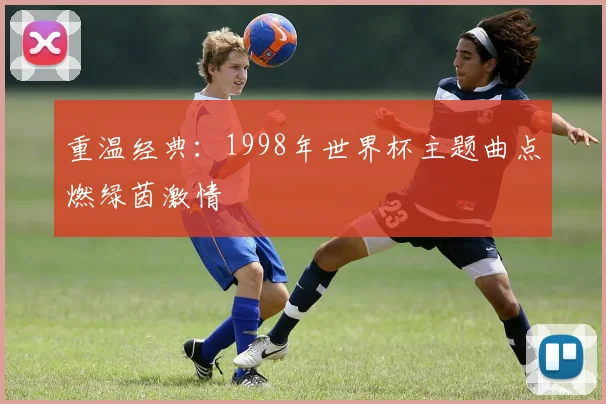 重温经典：1998年世界杯主题曲点燃绿茵激情
