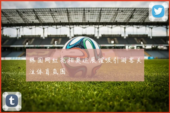 韩国网红亮相奥运展馆吸引游客关注体育氛围