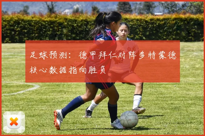 足球预测：德甲拜仁对阵多特蒙德核心数据指向胜负