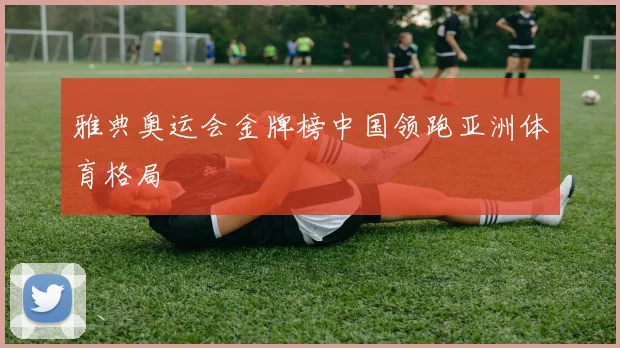 雅典奥运会金牌榜中国领跑亚洲体育格局