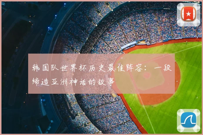 韩国队世界杯历史最佳阵容:一段缔造亚洲神话的故事