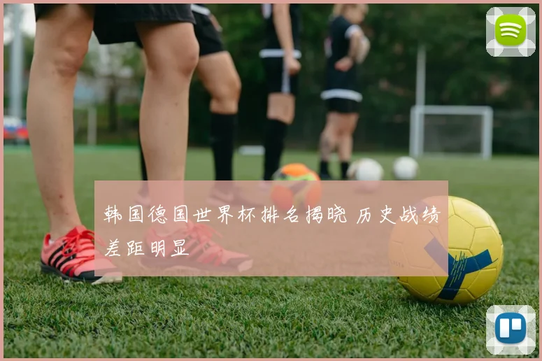 韩国德国世界杯排名揭晓 历史战绩差距明显
