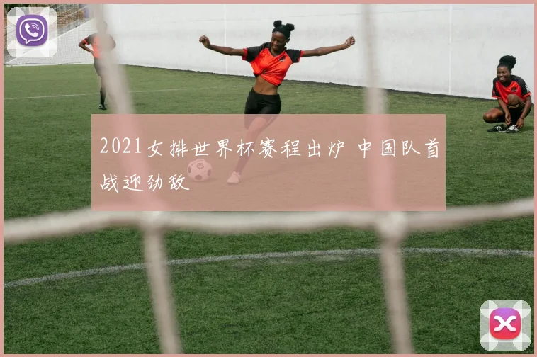 2021女排世界杯赛程出炉 中国队首战迎劲敌