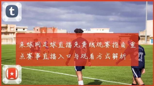 来球网足球直播免费线观赛指南 重点赛事直播入口与观看方式解析