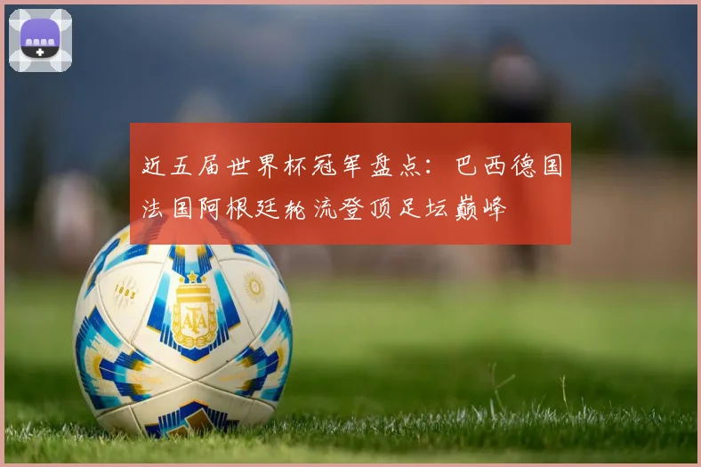 近五届世界杯冠军盘点:巴西德国法国阿根廷轮流登顶足坛巅峰