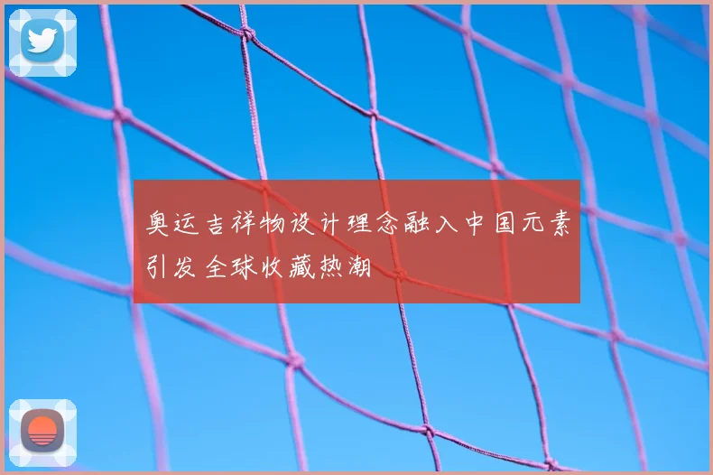 奥运吉祥物设计理念融入中国元素引发全球收藏热潮