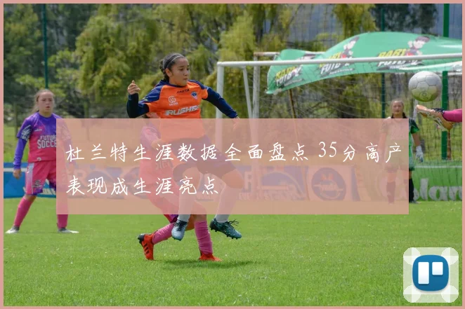 杜兰特生涯数据全面盘点 35分高产表现成生涯亮点