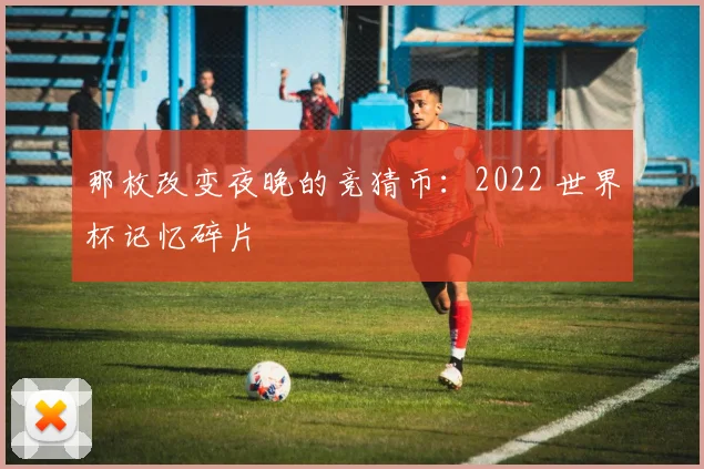 那枚改变夜晚的竞猜币:2022 世界杯记忆碎片