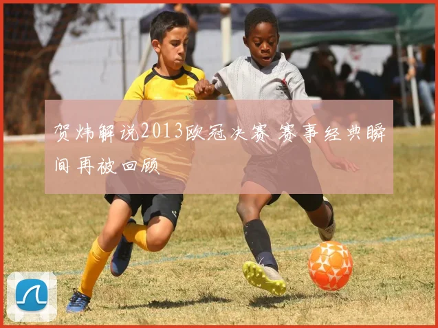 贺炜解说2013欧冠决赛 赛事经典瞬间再被回顾