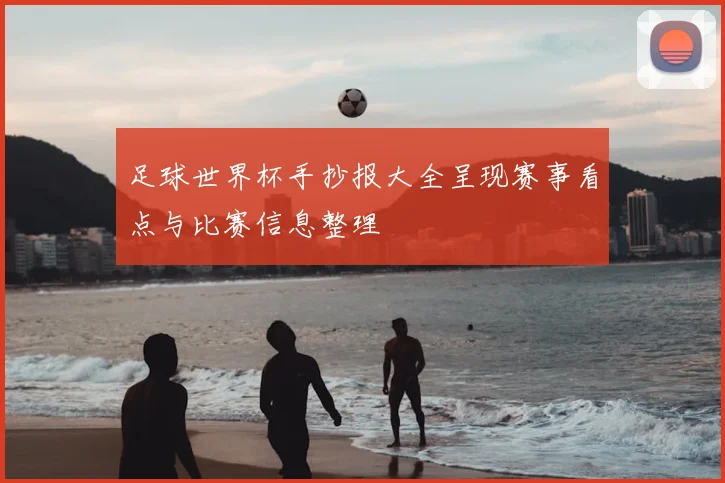 足球世界杯手抄报大全呈现赛事看点与比赛信息整理