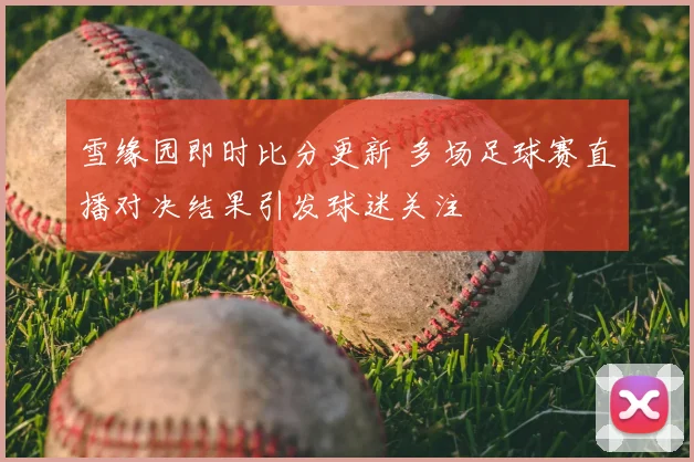 雪缘园即时比分更新 多场足球赛直播对决结果引发球迷关注
