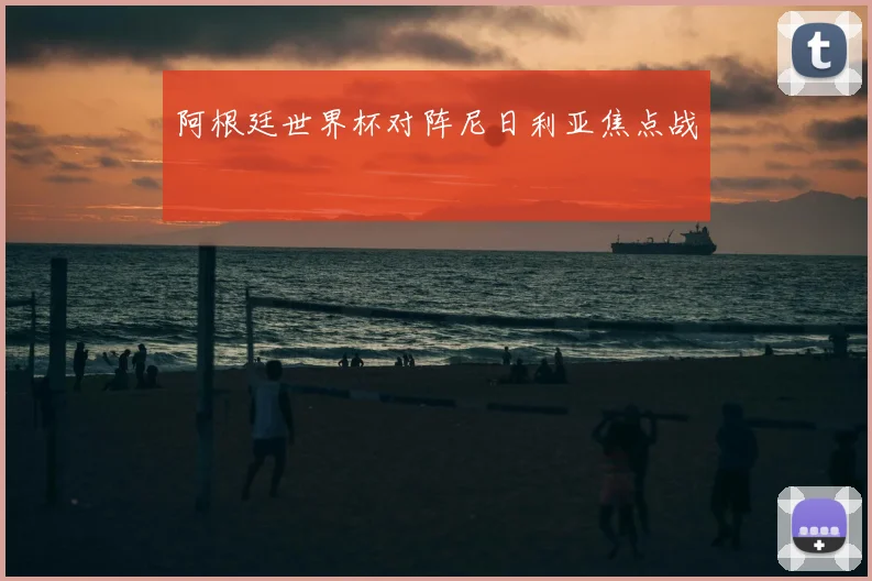 阿根廷世界杯对阵尼日利亚焦点战