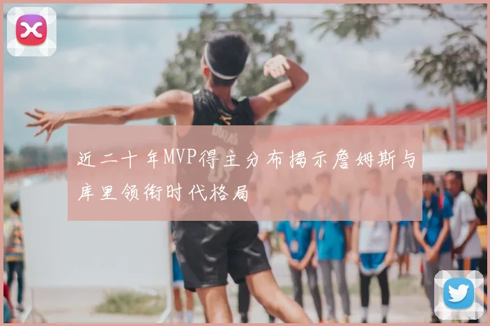 近二十年MVP得主分布揭示詹姆斯与库里领衔时代格局