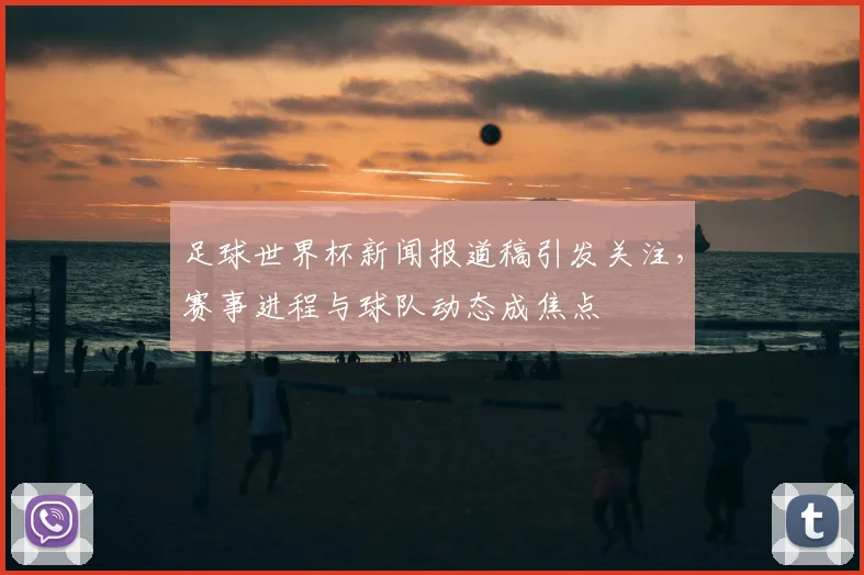 足球世界杯新闻报道稿引发关注，赛事进程与球队动态成焦点