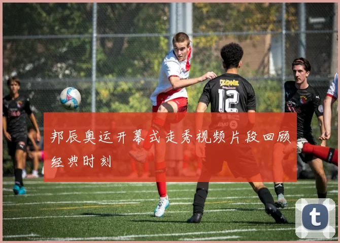 邦辰奥运开幕式走秀视频片段回顾经典时刻