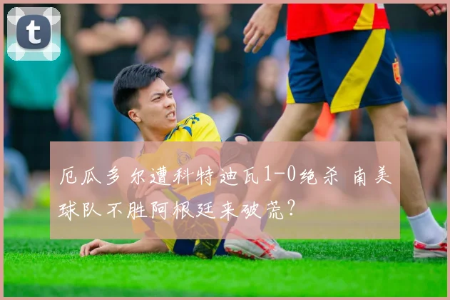 厄瓜多尔遭科特迪瓦1-0绝杀 南美球队不胜阿根廷来破荒?