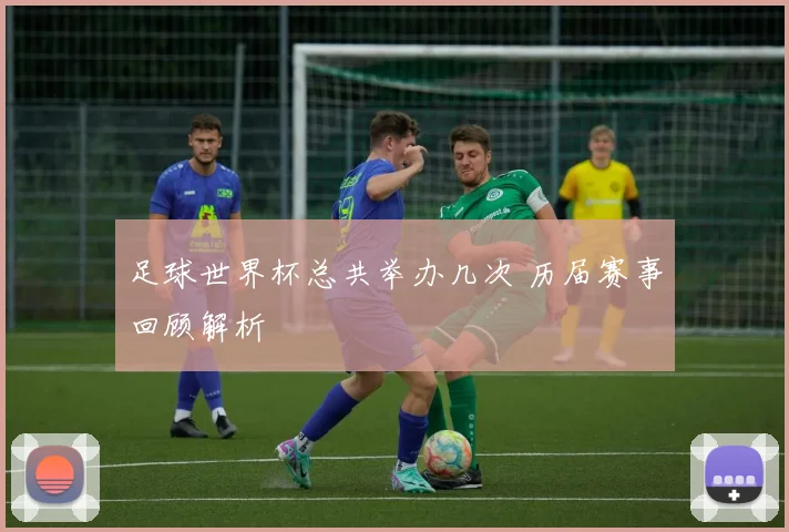 足球世界杯总共举办几次 历届赛事回顾解析