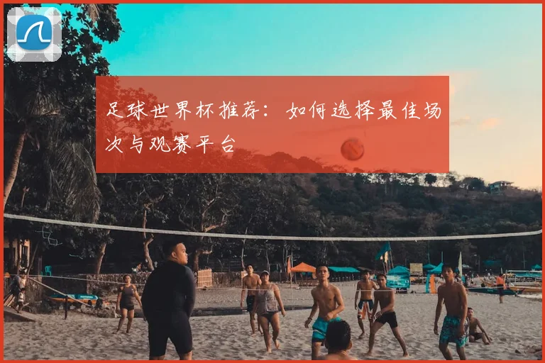 足球世界杯推荐:如何选择最佳场次与观赛平台