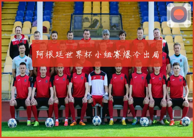 阿根廷世界杯小组赛爆冷出局