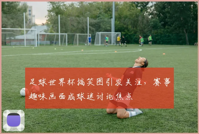 足球世界杯搞笑图引发关注，赛事趣味画面成球迷讨论焦点