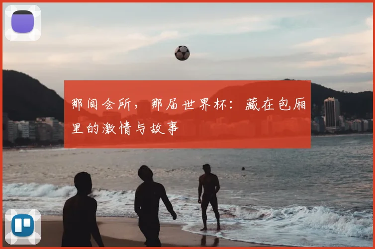 那间会所,那届世界杯:藏在包厢里的激情与故事