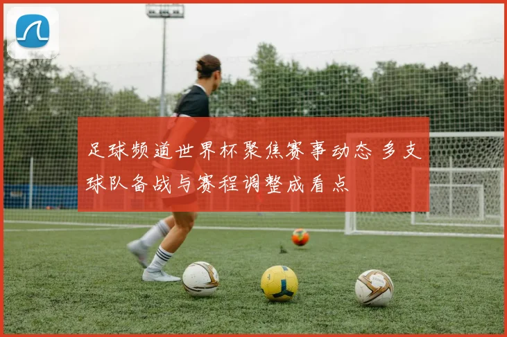 足球频道世界杯聚焦赛事动态 多支球队备战与赛程调整成看点