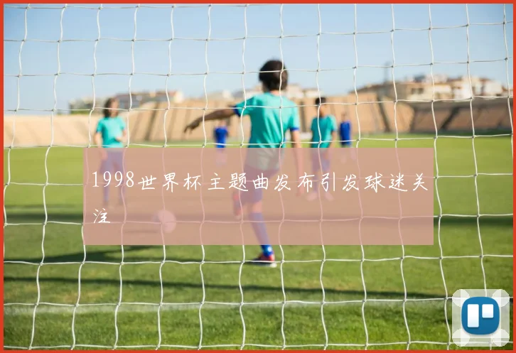 1998世界杯主题曲发布引发球迷关注
