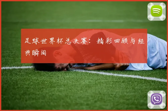足球世界杯总决赛:精彩回顾与经典瞬间