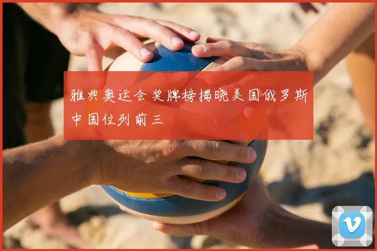 雅典奥运会奖牌榜揭晓美国俄罗斯中国位列前三